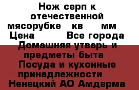 Нож-серп к отечественной мясорубке ( кв.8.3 мм) › Цена ­ 250 - Все города Домашняя утварь и предметы быта » Посуда и кухонные принадлежности   . Ненецкий АО,Амдерма пгт